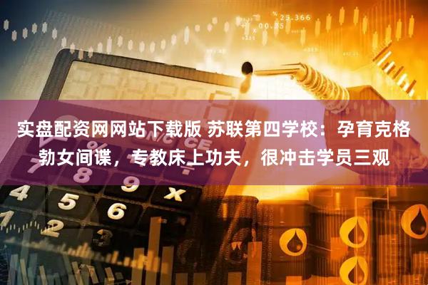 实盘配资网网站下载版 苏联第四学校：孕育克格勃女间谍，专教床上功夫，很冲击学员三观