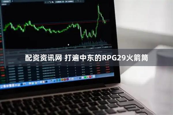 配资资讯网 打遍中东的RPG29火箭筒