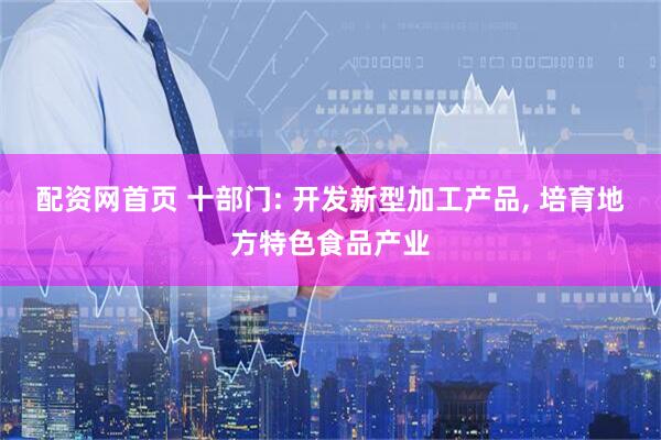 配资网首页 十部门: 开发新型加工产品, 培育地方特色食品产业