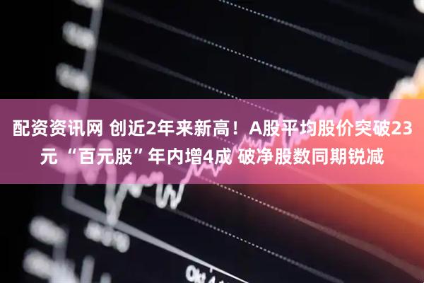 配资资讯网 创近2年来新高！A股平均股价突破23元 “百元股”年内增4成 破净股数同期锐减