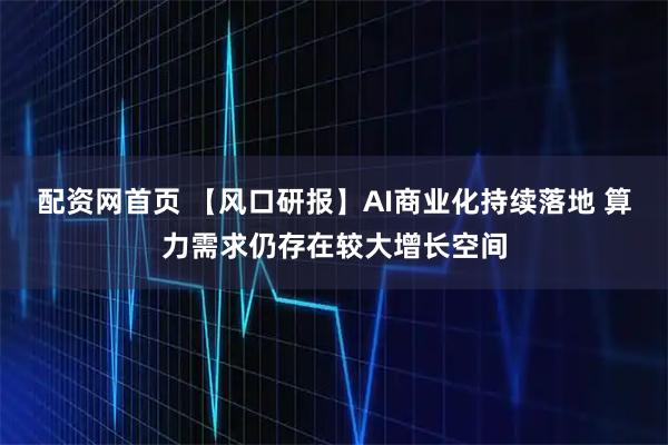 配资网首页 【风口研报】AI商业化持续落地 算力需求仍存在较大增长空间