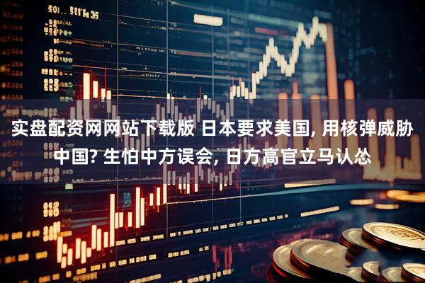 实盘配资网网站下载版 日本要求美国, 用核弹威胁中国? 生怕中方误会, 日方高官立马认怂