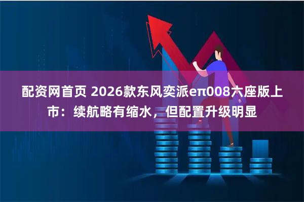 配资网首页 2026款东风奕派eπ008六座版上市：续航略有缩水，但配置升级明显