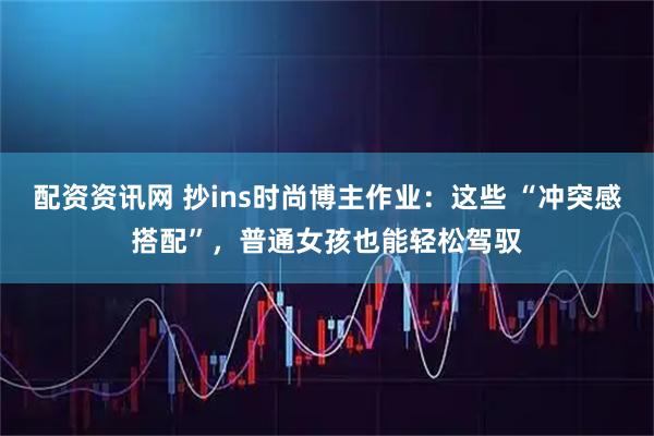 配资资讯网 抄ins时尚博主作业：这些 “冲突感搭配”，普通女孩也能轻松驾驭