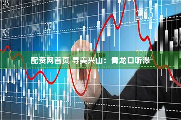配资网首页 寻美兴山：青龙口听瀑