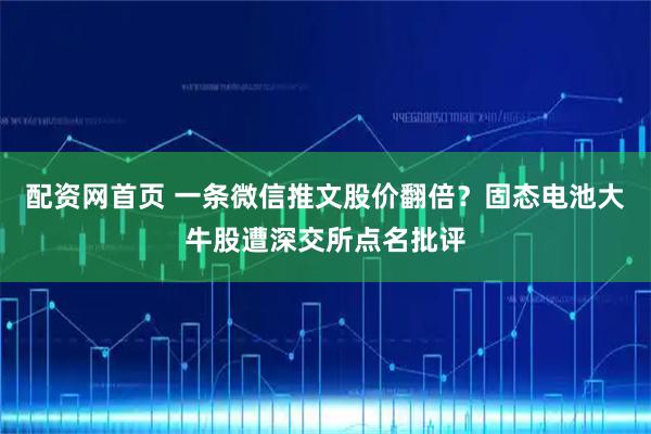 配资网首页 一条微信推文股价翻倍？固态电池大牛股遭深交所点名批评