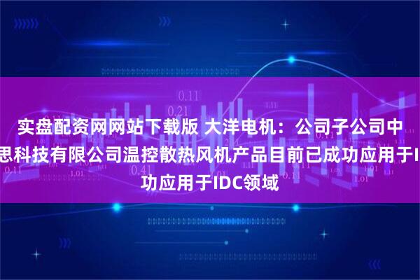实盘配资网网站下载版 大洋电机：公司子公司中山宜必思科技有限公司温控散热风机产品目前已成功应用于IDC领域