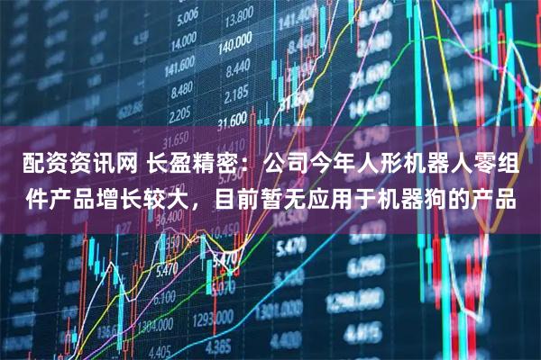 配资资讯网 长盈精密：公司今年人形机器人零组件产品增长较大，目前暂无应用于机器狗的产品