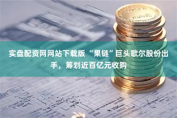 实盘配资网网站下载版 “果链”巨头歌尔股份出手，筹划近百亿元收购