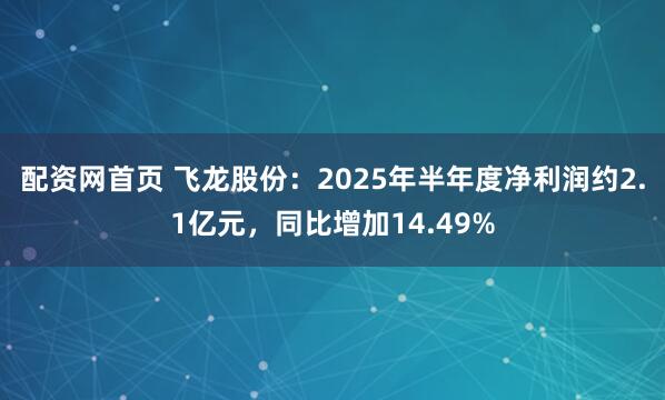 配资网首页 飞龙股份：2025年半年度净利润约2.1亿元，同比增加14.49%