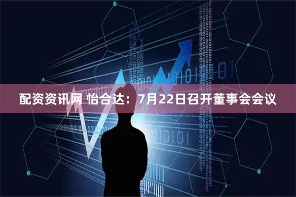 配资资讯网 怡合达：7月22日召开董事会会议