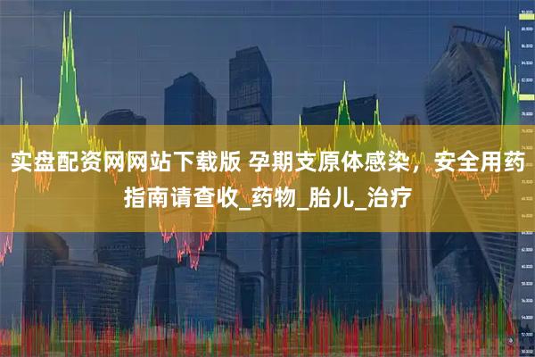实盘配资网网站下载版 孕期支原体感染，安全用药指南请查收_药物_胎儿_治疗