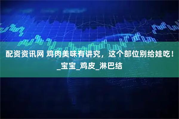 配资资讯网 鸡肉美味有讲究，这个部位别给娃吃！_宝宝_鸡皮_淋巴结