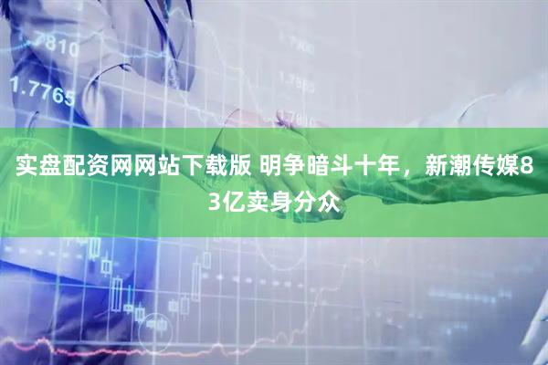 实盘配资网网站下载版 明争暗斗十年，新潮传媒83亿卖身分众