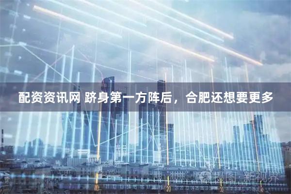 配资资讯网 跻身第一方阵后，合肥还想要更多