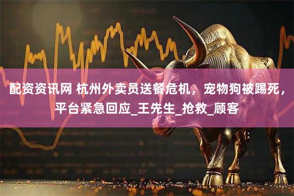配资资讯网 杭州外卖员送餐危机，宠物狗被踢死，平台紧急回应_王先生_抢救_顾客