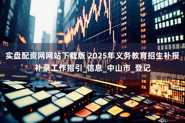 实盘配资网网站下载版 2025年义务教育招生补报补录工作指引_信息_中山市_登记