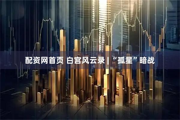 配资网首页 白宫风云录 | “孤星”暗战