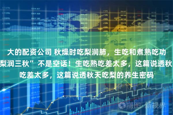 大的配资公司 秋燥时吃梨润肺，生吃和煮熟吃功效有差异吗？“一梨润三秋” 不是空话！生吃熟吃差太多，这篇说透秋天吃梨的养生密码