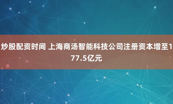 炒股配资时间 上海商汤智能科技公司注册资本增至177.5亿元
