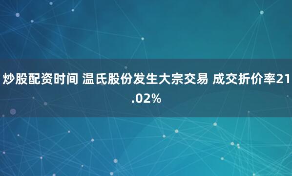 炒股配资时间 温氏股份发生大宗交易 成交折价率21.02%