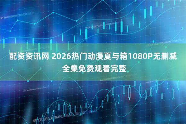 配资资讯网 2026热门动漫夏与箱1080P无删减 全集免费观看完整