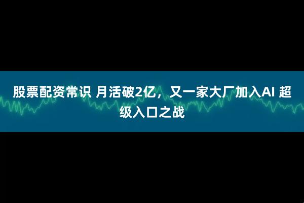 股票配资常识 月活破2亿，又一家大厂加入AI 超级入口之战