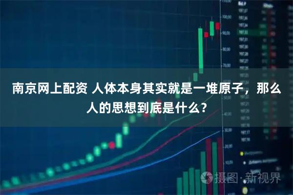 南京网上配资 人体本身其实就是一堆原子，那么人的思想到底是什么？
