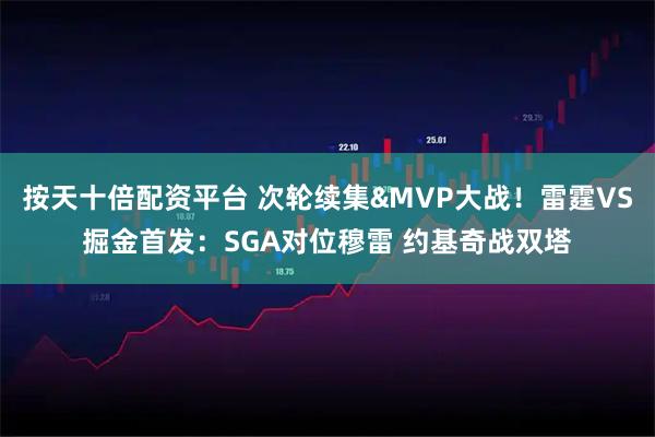 按天十倍配资平台 次轮续集&MVP大战！雷霆VS掘金首发：SGA对位穆雷 约基奇战双塔