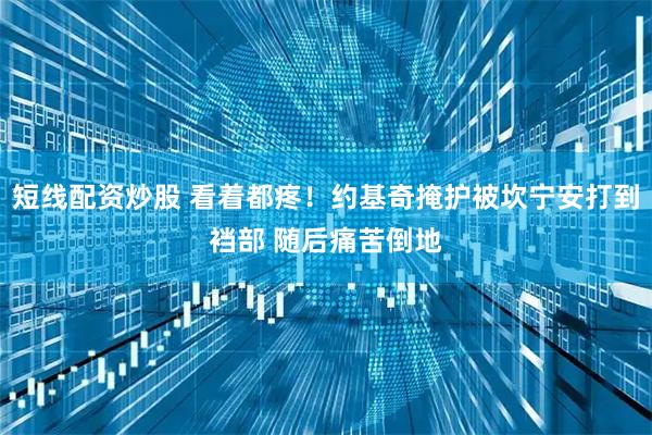 短线配资炒股 看着都疼！约基奇掩护被坎宁安打到裆部 随后痛苦倒地