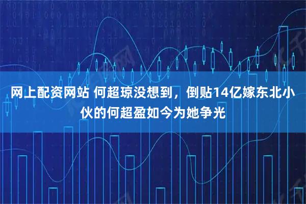 网上配资网站 何超琼没想到，倒贴14亿嫁东北小伙的何超盈如今为她争光