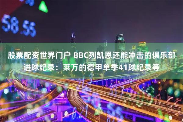 股票配资世界门户 BBC列凯恩还能冲击的俱乐部进球纪录：莱万的德甲单季41球纪录等