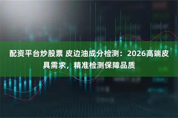 配资平台炒股票 皮边油成分检测：2026高端皮具需求，精准检测保障品质