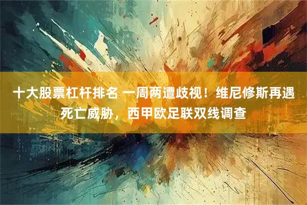 十大股票杠杆排名 一周两遭歧视！维尼修斯再遇死亡威胁，西甲欧足联双线调查