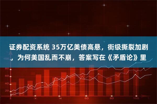 证券配资系统 35万亿美债高悬，街级撕裂加剧，为何美国乱而不崩，答案写在《矛盾论》里