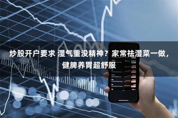 炒股开户要求 湿气重没精神？家常祛湿菜一做，健脾养胃超舒服