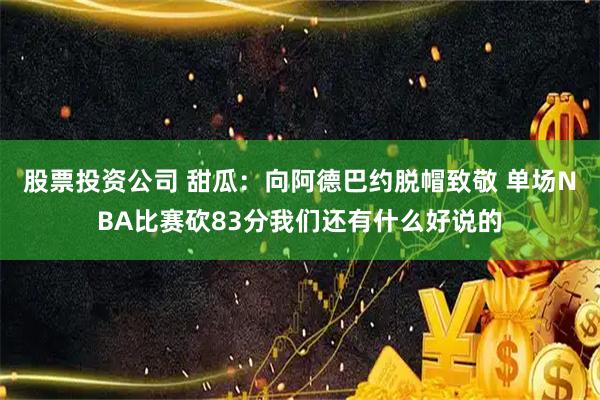 股票投资公司 甜瓜：向阿德巴约脱帽致敬 单场NBA比赛砍83分我们还有什么好说的